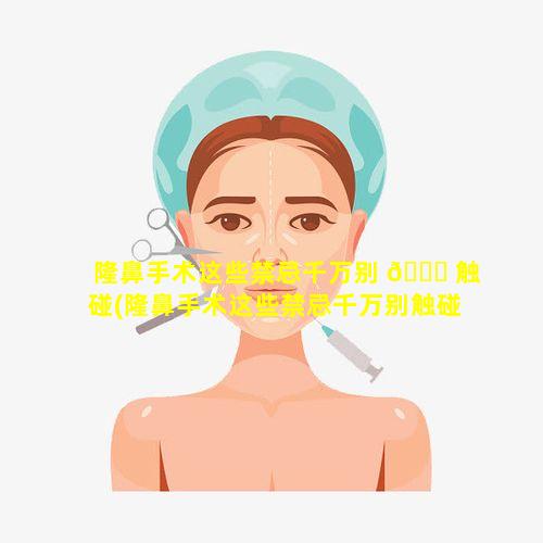 隆鼻手术这些禁忌千万别 🐈 触碰(隆鼻手术这些禁忌千万别触碰鼻子)